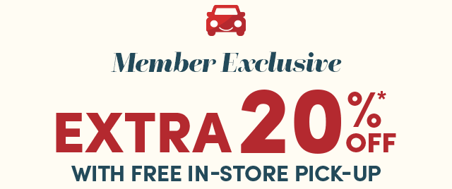  Members Save Extra 20%* Off With In-Store Pick-Up