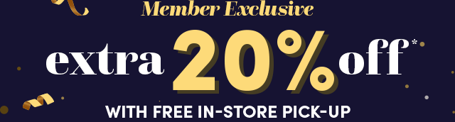  Member Exclusive Extra 20%* Off With In-Store Pick-Up