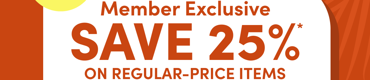  Member Exclusive Save 25% On Regular-Price Items*