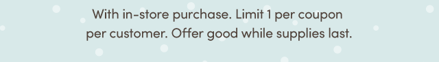  With In-Store Purchase. Limit 1 Per Coupon Per Customer. Offer Good While Supplies Last.