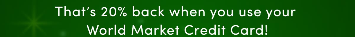  That's 20% Back When You Use Your World Market Credit Card!